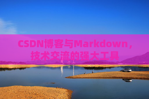 CSDN博客与Markdown，技术交流的强大工具